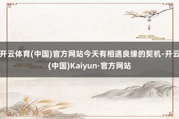 开云体育(中国)官方网站今天有相遇良缘的契机-开云(中国)Kaiyun·官方网站