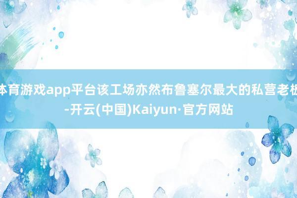 体育游戏app平台该工场亦然布鲁塞尔最大的私营老板-开云(中国)Kaiyun·官方网站
