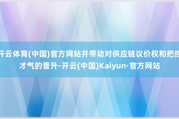 开云体育(中国)官方网站并带动对供应链议价权和把控才气的晋升-开云(中国)Kaiyun·官方网站