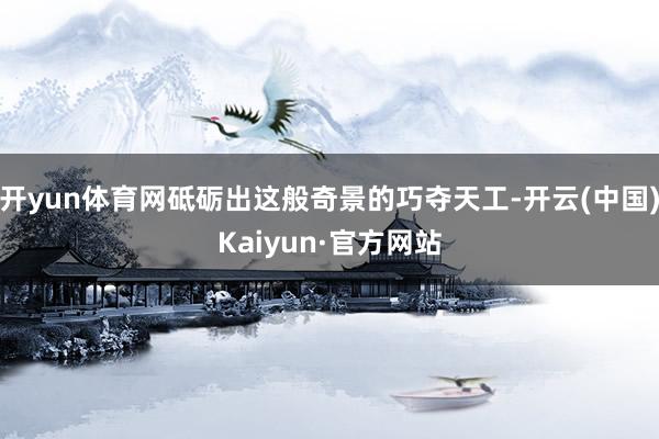 开yun体育网砥砺出这般奇景的巧夺天工-开云(中国)Kaiyun·官方网站