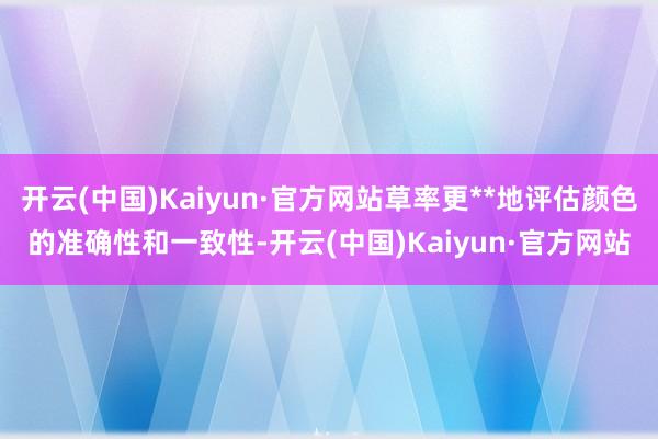 开云(中国)Kaiyun·官方网站草率更**地评估颜色的准确性和一致性-开云(中国)Kaiyun·官方网站