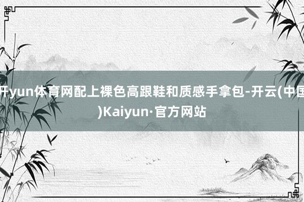 开yun体育网配上裸色高跟鞋和质感手拿包-开云(中国)Kaiyun·官方网站