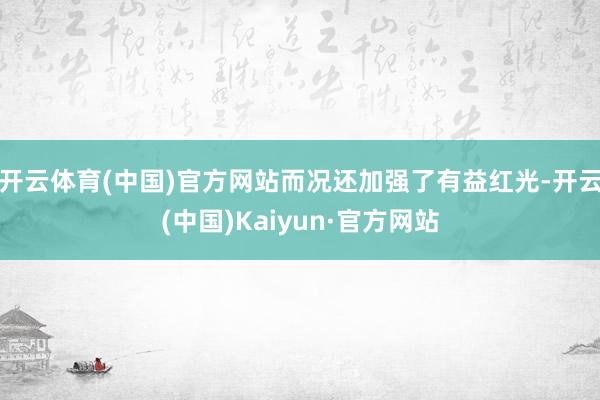 开云体育(中国)官方网站而况还加强了有益红光-开云(中国)Kaiyun·官方网站