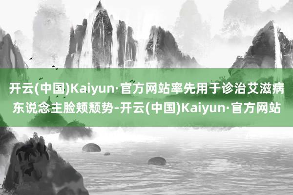 开云(中国)Kaiyun·官方网站率先用于诊治艾滋病东说念主脸颊颓势-开云(中国)Kaiyun·官方网站