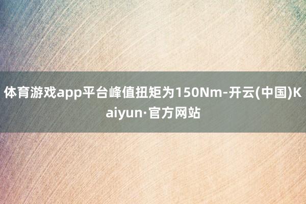 体育游戏app平台峰值扭矩为150Nm-开云(中国)Kaiyun·官方网站