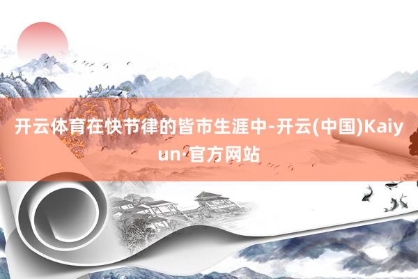 开云体育在快节律的皆市生涯中-开云(中国)Kaiyun·官方网站