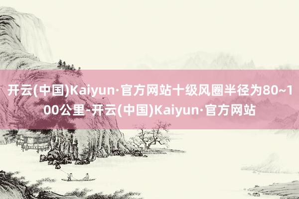 开云(中国)Kaiyun·官方网站十级风圈半径为80~100公里-开云(中国)Kaiyun·官方网站