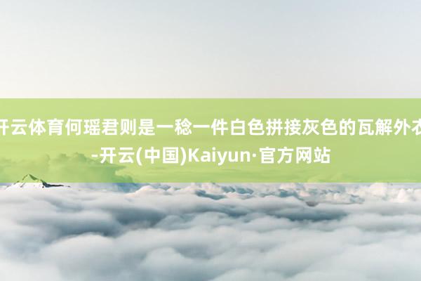 开云体育何瑶君则是一稔一件白色拼接灰色的瓦解外衣-开云(中国)Kaiyun·官方网站
