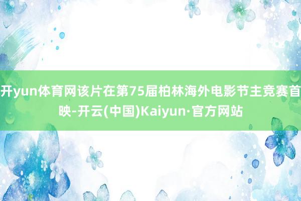 开yun体育网该片在第75届柏林海外电影节主竞赛首映-开云(中国)Kaiyun·官方网站
