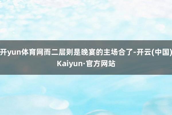 开yun体育网而二层则是晚宴的主场合了-开云(中国)Kaiyun·官方网站