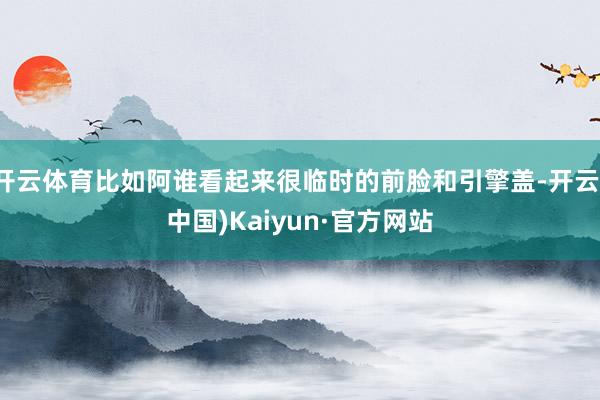 开云体育比如阿谁看起来很临时的前脸和引擎盖-开云(中国)Kaiyun·官方网站