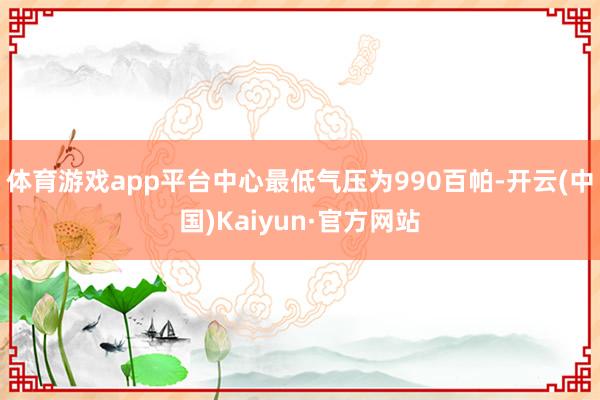 体育游戏app平台中心最低气压为990百帕-开云(中国)Kaiyun·官方网站