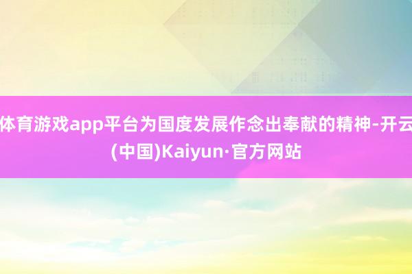 体育游戏app平台为国度发展作念出奉献的精神-开云(中国)Kaiyun·官方网站
