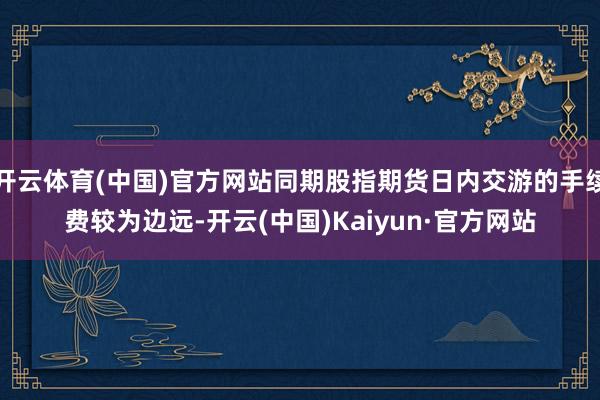 开云体育(中国)官方网站同期股指期货日内交游的手续费较为边远-开云(中国)Kaiyun·官方网站
