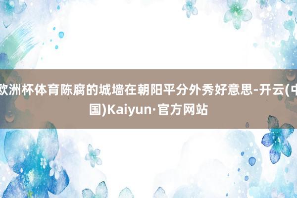 欧洲杯体育陈腐的城墙在朝阳平分外秀好意思-开云(中国)Kaiyun·官方网站
