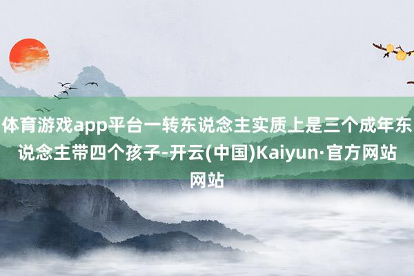 体育游戏app平台一转东说念主实质上是三个成年东说念主带四个孩子-开云(中国)Kaiyun·官方网站