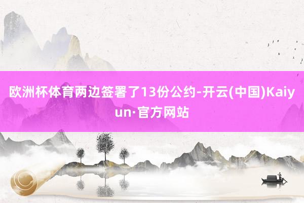 欧洲杯体育两边签署了13份公约-开云(中国)Kaiyun·官方网站