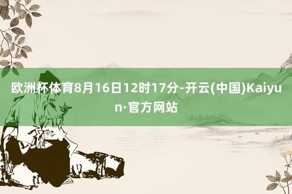 欧洲杯体育8月16日12时17分-开云(中国)Kaiyun·官方网站