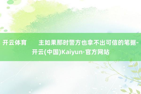 开云体育       主如果那时警方也拿不出可信的笔据-开云(中国)Kaiyun·官方网站