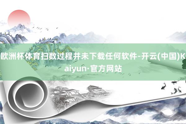 欧洲杯体育扫数过程并未下载任何软件-开云(中国)Kaiyun·官方网站