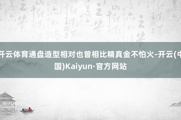 开云体育通盘造型相对也曾相比精真金不怕火-开云(中国)Kaiyun·官方网站