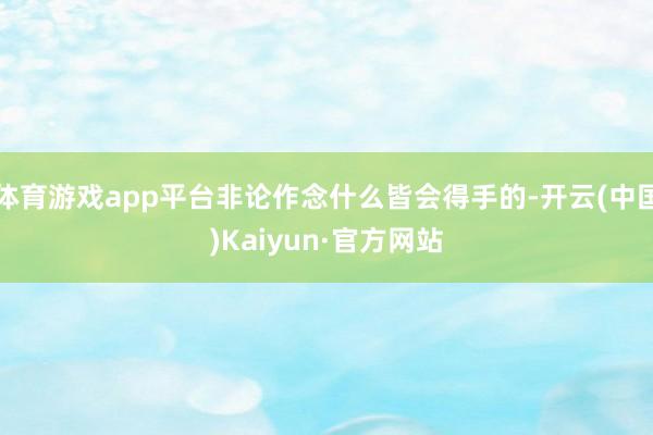 体育游戏app平台非论作念什么皆会得手的-开云(中国)Kaiyun·官方网站
