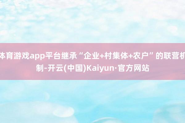 体育游戏app平台继承“企业+村集体+农户”的联营机制-开云(中国)Kaiyun·官方网站