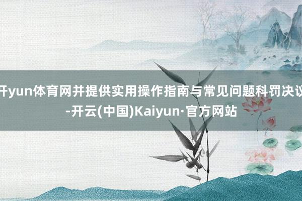 开yun体育网并提供实用操作指南与常见问题科罚决议-开云(中国)Kaiyun·官方网站