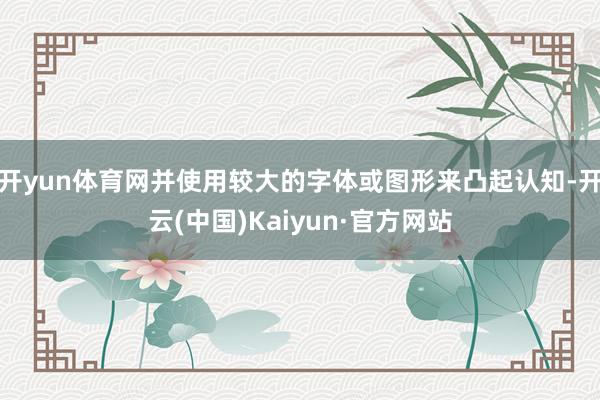 开yun体育网并使用较大的字体或图形来凸起认知-开云(中国)Kaiyun·官方网站