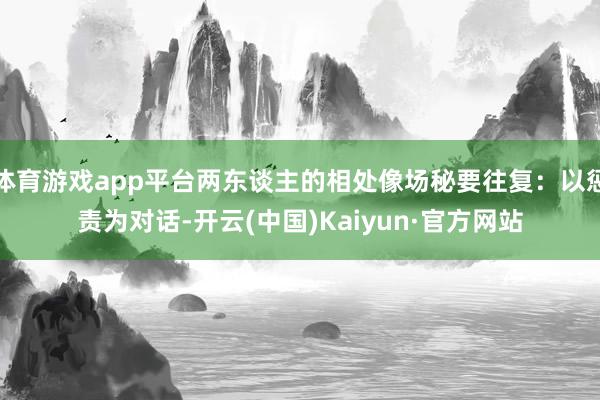 体育游戏app平台两东谈主的相处像场秘要往复：以惩责为对话-开云(中国)Kaiyun·官方网站