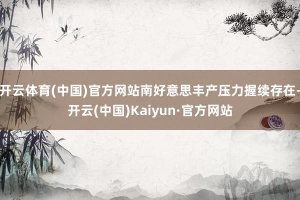 开云体育(中国)官方网站南好意思丰产压力握续存在-开云(中国)Kaiyun·官方网站