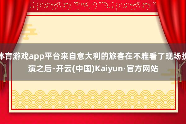 体育游戏app平台来自意大利的旅客在不雅看了现场扮演之后-开云(中国)Kaiyun·官方网站