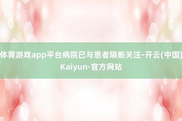 体育游戏app平台病院已与患者隔断关注-开云(中国)Kaiyun·官方网站