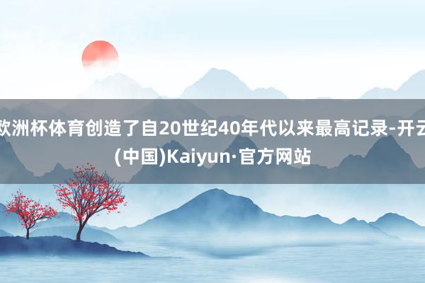 欧洲杯体育创造了自20世纪40年代以来最高记录-开云(中国)Kaiyun·官方网站