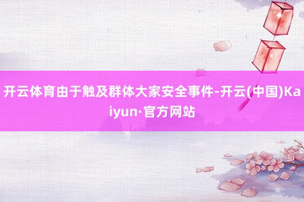 开云体育由于触及群体大家安全事件-开云(中国)Kaiyun·官方网站