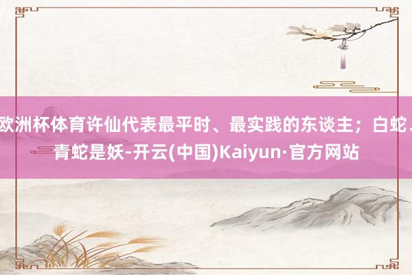 欧洲杯体育许仙代表最平时、最实践的东谈主；白蛇、青蛇是妖-开云(中国)Kaiyun·官方网站