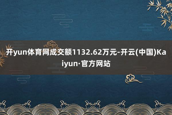开yun体育网成交额1132.62万元-开云(中国)Kaiyun·官方网站