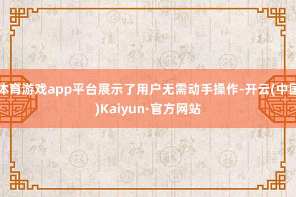 体育游戏app平台展示了用户无需动手操作-开云(中国)Kaiyun·官方网站