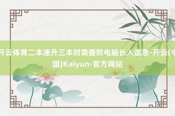开云体育二本速升三本时需提防电脑长入遑急-开云(中国)Kaiyun·官方网站