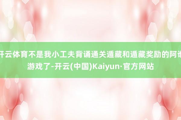 开云体育不是我小工夫背诵通关遁藏和遁藏奖励的阿谁游戏了-开云(中国)Kaiyun·官方网站