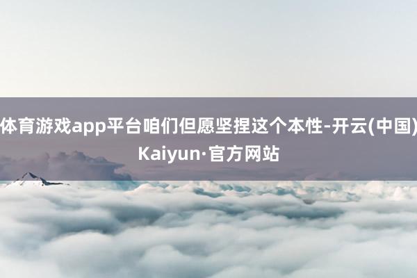 体育游戏app平台咱们但愿坚捏这个本性-开云(中国)Kaiyun·官方网站