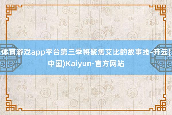 体育游戏app平台第三季将聚焦艾比的故事线-开云(中国)Kaiyun·官方网站
