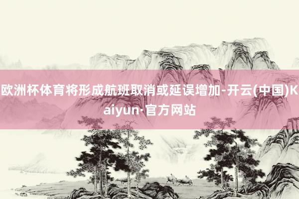 欧洲杯体育将形成航班取消或延误增加-开云(中国)Kaiyun·官方网站