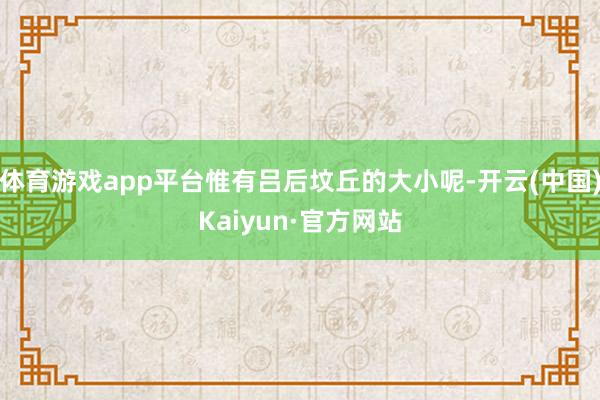 体育游戏app平台惟有吕后坟丘的大小呢-开云(中国)Kaiyun·官方网站