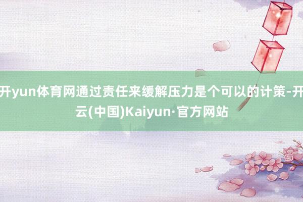 开yun体育网通过责任来缓解压力是个可以的计策-开云(中国)Kaiyun·官方网站