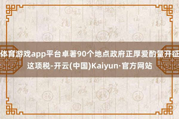 体育游戏app平台卓著90个地点政府正厚爱酌量开征这项税-开云(中国)Kaiyun·官方网站