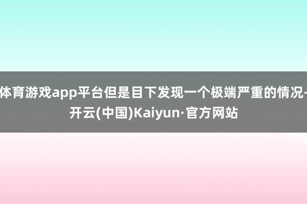 体育游戏app平台但是目下发现一个极端严重的情况-开云(中国)Kaiyun·官方网站