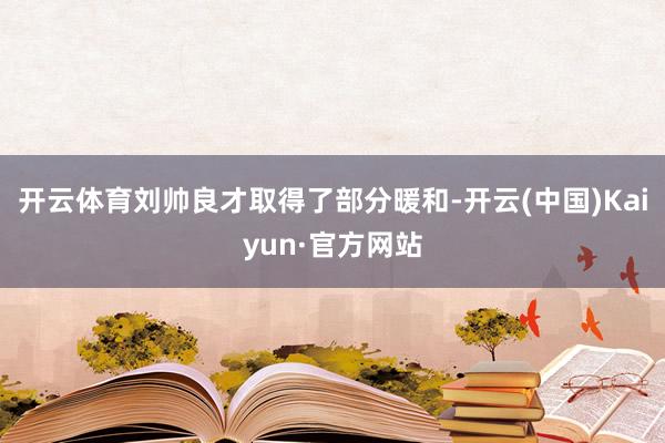 开云体育刘帅良才取得了部分暖和-开云(中国)Kaiyun·官方网站