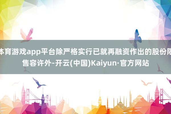 体育游戏app平台除严格实行已就再融资作出的股份限售容许外-开云(中国)Kaiyun·官方网站