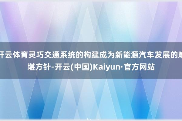 开云体育灵巧交通系统的构建成为新能源汽车发展的难堪方针-开云(中国)Kaiyun·官方网站